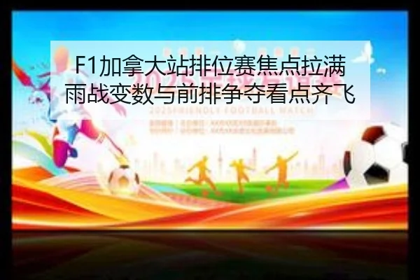 F1加拿大站排位赛焦点拉满 雨战变数与前排争夺看点齐飞（lanse）